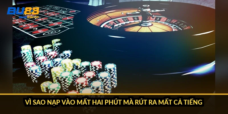 Vì sao nạp vào mất hai phút mà rút ra mất cả tiếng
